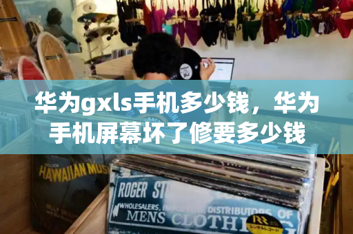 华为gxls手机多少钱，华为手机屏幕坏了修要多少钱