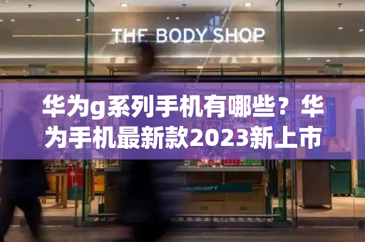 华为g系列手机有哪些？华为手机最新款2023新上市5g