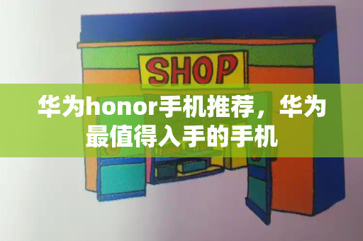 华为honor手机推荐，华为最值得入手的手机-第1张图片-星选测评