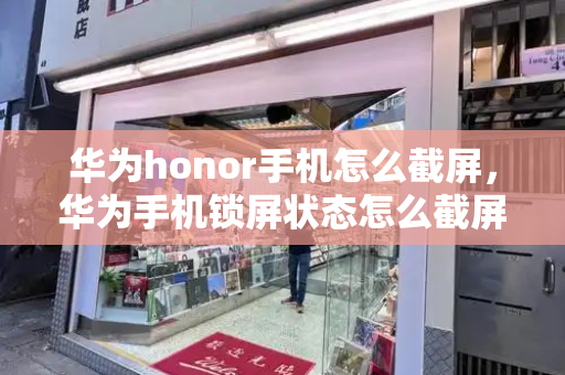 华为honor手机怎么截屏，华为手机锁屏状态怎么截屏