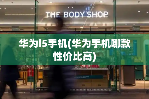 华为i5手机(华为手机哪款性价比高)-第1张图片-星选测评