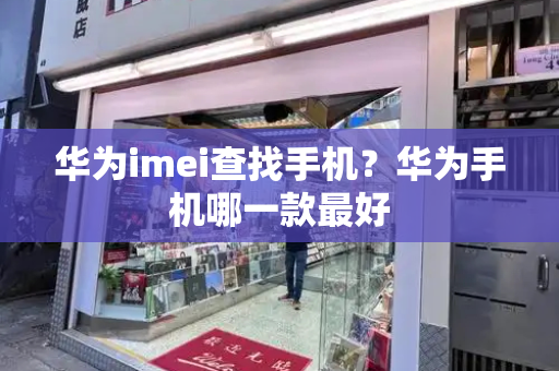 华为imei查找手机？华为手机哪一款最好-第1张图片-星选测评