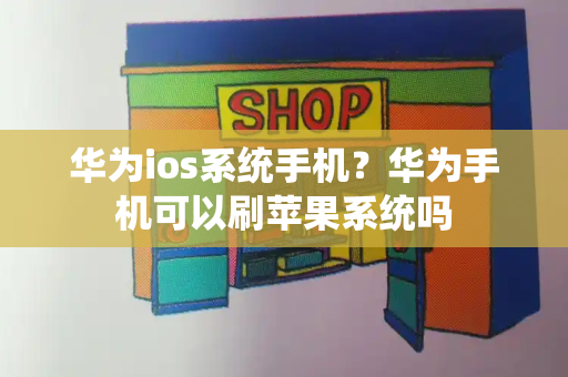 华为ios系统手机？华为手机可以刷苹果系统吗