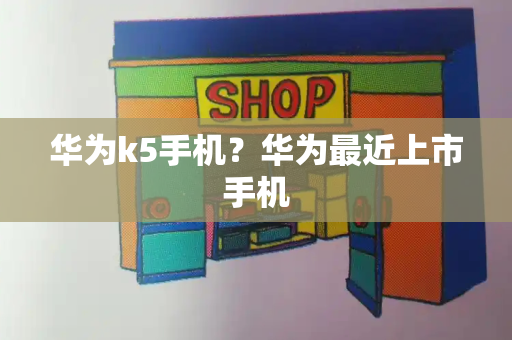 华为k5手机？华为最近上市手机