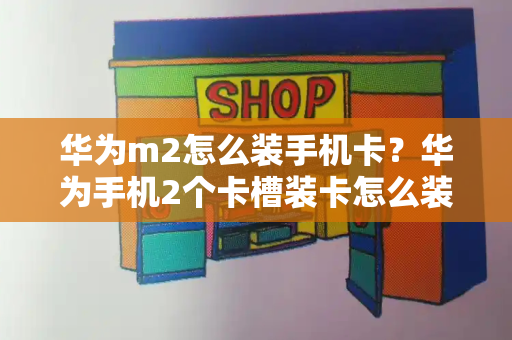 华为m2怎么装手机卡？华为手机2个卡槽装卡怎么装-第1张图片-星选测评