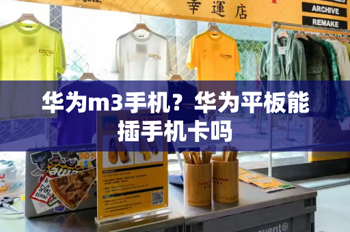 华为m3手机？华为平板能插手机卡吗-第1张图片-星选测评
