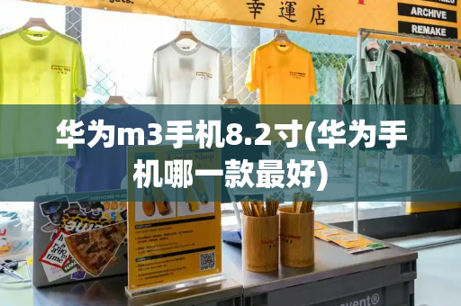 华为m3手机8.2寸(华为手机哪一款最好)