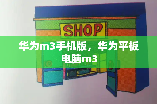 华为m3手机版，华为平板电脑m3-第1张图片-星选测评