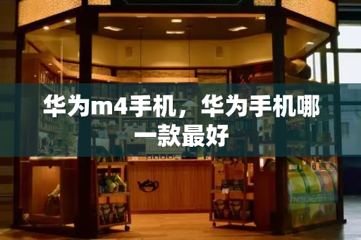 华为m4手机，华为手机哪一款最好