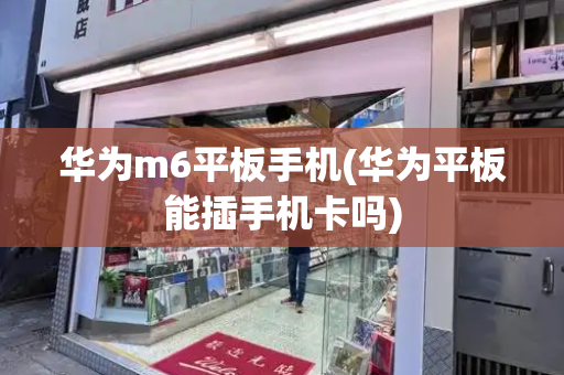 华为m6平板手机(华为平板能插手机卡吗)-第1张图片-星选测评