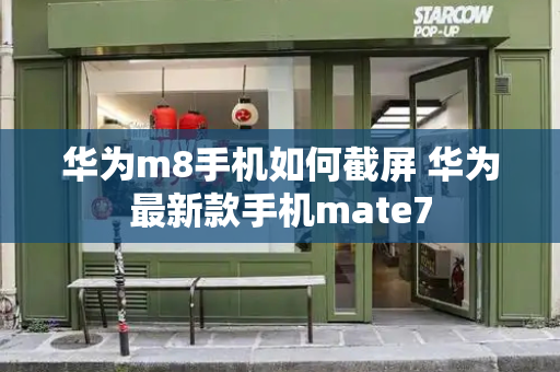 华为m8手机如何截屏 华为最新款手机mate7-第1张图片-星选测评