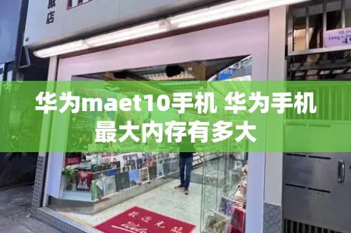 华为maet10手机 华为手机最大内存有多大-第1张图片-星选测评