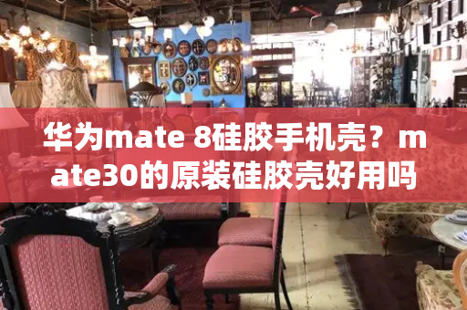 华为mate 8硅胶手机壳？mate30的原装硅胶壳好用吗-第1张图片-星选测评