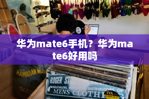 华为mate6手机？华为mate6好用吗