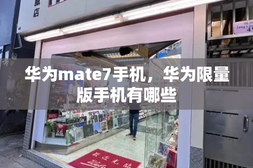 华为mate7手机，华为限量版手机有哪些-第1张图片-星选测评