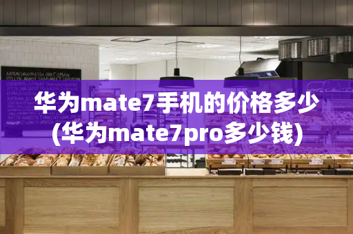 华为mate7手机的价格多少(华为mate7pro多少钱)-第1张图片-星选测评