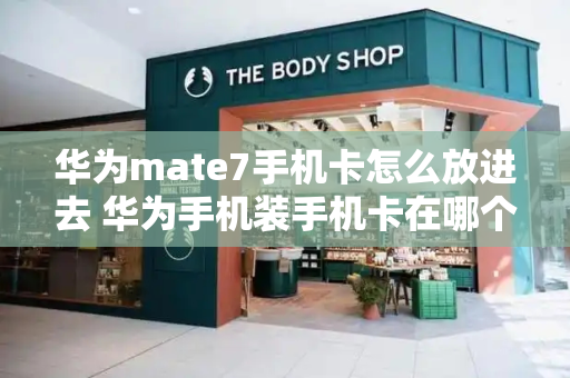 华为mate7手机卡怎么放进去 华为手机装手机卡在哪个位置-第1张图片-星选测评