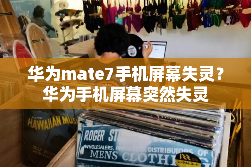 华为mate7手机屏幕失灵？华为手机屏幕突然失灵