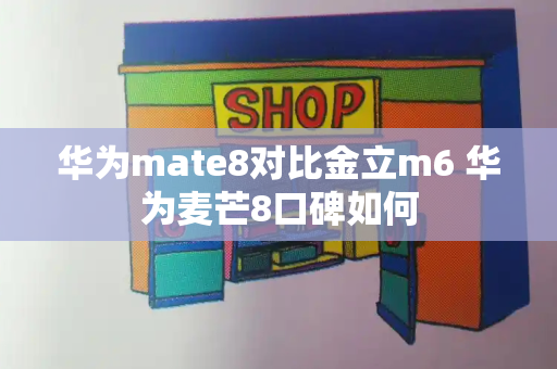 华为mate8对比金立m6 华为麦芒8口碑如何