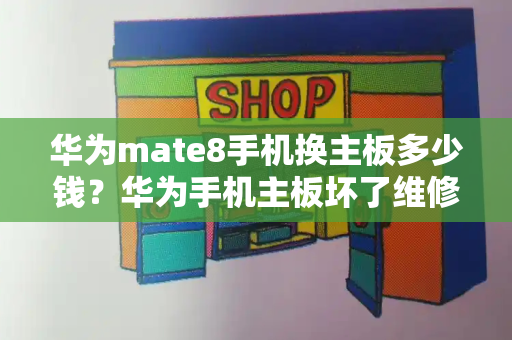 华为mate8手机换主板多少钱？华为手机主板坏了维修多少钱-第1张图片-星选测评