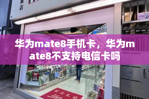 华为mate8手机卡，华为mate8不支持电信卡吗-第1张图片-星选测评
