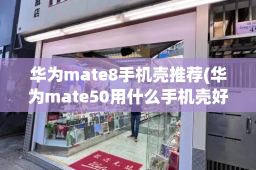 华为mate8手机壳推荐(华为mate50用什么手机壳好)