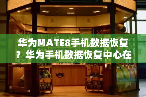 华为MATE8手机数据恢复？华为手机数据恢复中心在哪