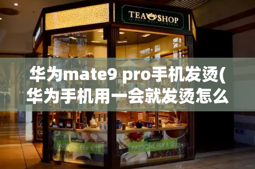 华为mate9 pro手机发烫(华为手机用一会就发烫怎么解决)-第1张图片-星选测评