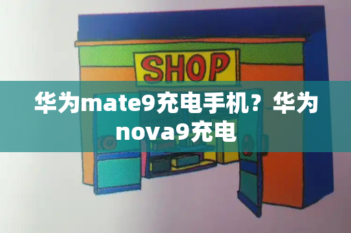 华为mate9充电手机？华为nova9充电