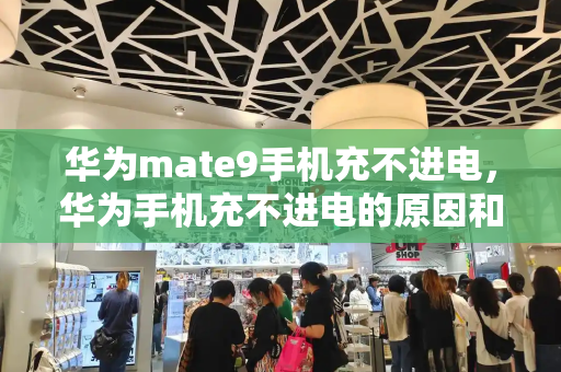 华为mate9手机充不进电，华为手机充不进电的原因和解决方法