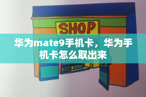 华为mate9手机卡，华为手机卡怎么取出来-第1张图片-星选测评