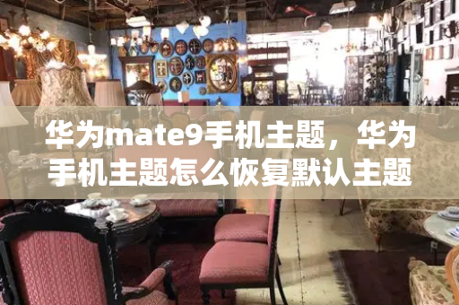 华为mate9手机主题，华为手机主题怎么恢复默认主题
