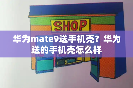华为mate9送手机壳？华为送的手机壳怎么样-第1张图片-星选测评