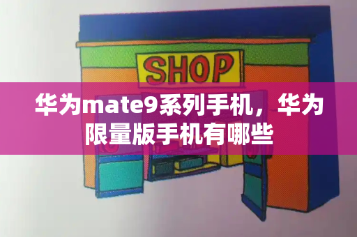 华为mate9系列手机，华为限量版手机有哪些-第1张图片-星选测评
