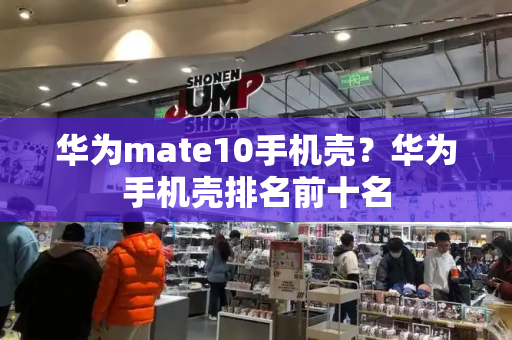 华为mate10手机壳？华为手机壳排名前十名