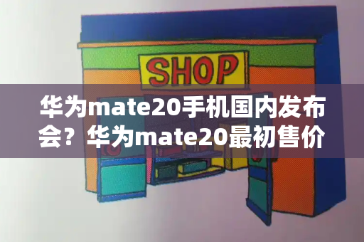 华为mate20手机国内发布会？华为mate20最初售价-第1张图片-星选测评
