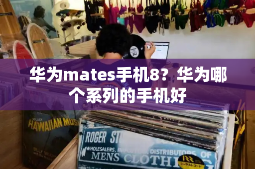 华为mates手机8？华为哪个系列的手机好-第1张图片-星选测评