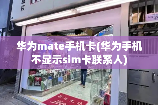 华为mate手机卡(华为手机不显示sim卡联系人)-第1张图片-星选测评
