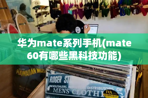华为mate系列手机(mate60有哪些黑科技功能)-第1张图片-星选测评