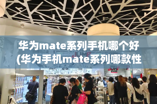 华为mate系列手机哪个好(华为手机mate系列哪款性价比最高)