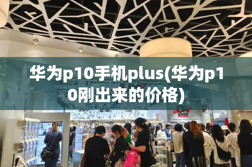 华为p10手机plus(华为p10刚出来的价格)