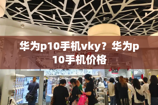 华为p10手机vky？华为p10手机价格