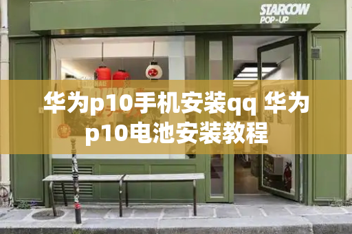 华为p10手机安装qq 华为p10电池安装教程