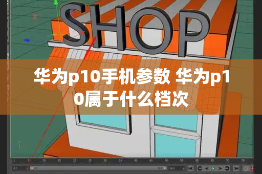 华为p10手机参数 华为p10属于什么档次