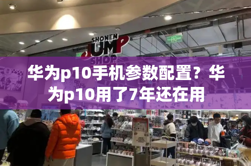 华为p10手机参数配置？华为p10用了7年还在用