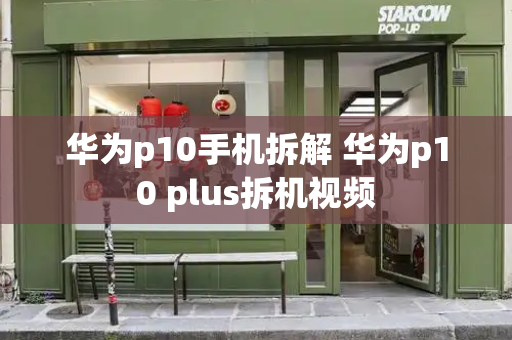 华为p10手机拆解 华为p10 plus拆机视频