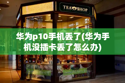 华为p10手机丢了(华为手机没插卡丢了怎么办)