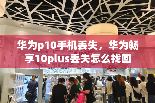 华为p10手机丢失，华为畅享10plus丢失怎么找回