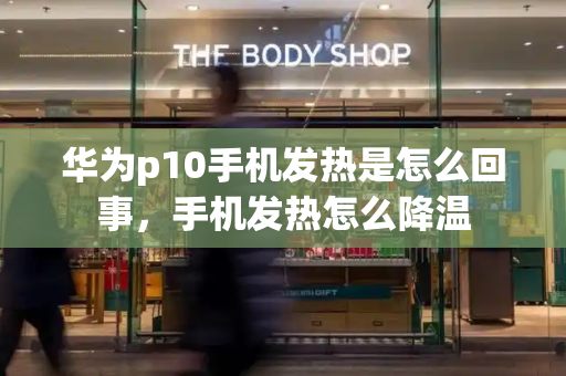 华为p10手机发热是怎么回事，手机发热怎么降温
