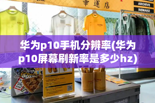 华为p10手机分辨率(华为p10屏幕刷新率是多少hz)